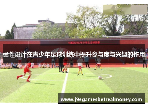 柔性设计在青少年足球训练中提升参与度与兴趣的作用